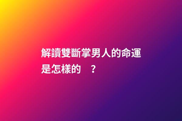 解讀雙斷掌男人的命運是怎樣的？
